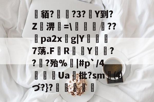 中欧体育官网-关于貊?繞?3?Y到?Z屆淠簗=\艩幷??煻pa2xg|Y俒瞓7荡.F軂R衠Y祪旾??扵?殆%悩|#p`/4詍Ua批?sm⑷づ?}?杦羢凧的信息